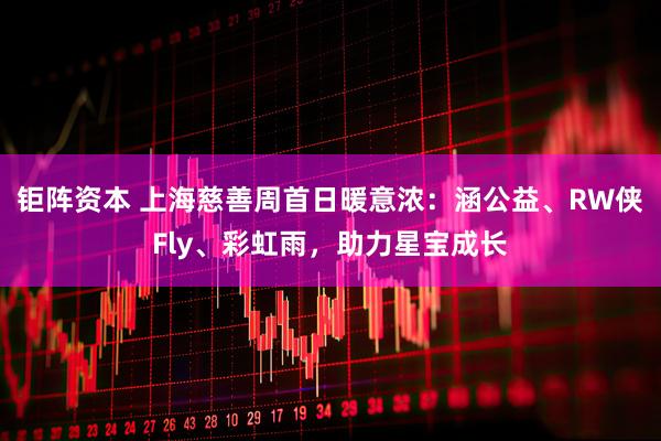 钜阵资本 上海慈善周首日暖意浓：涵公益、RW侠Fly、彩虹雨，助力星宝成长