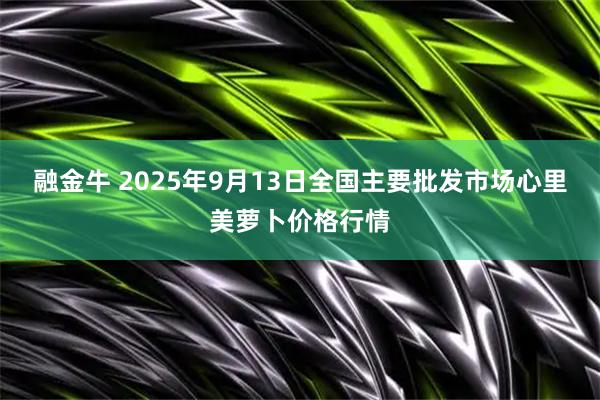 融金牛 2025年9月13日全国主要批发市场心里美萝卜价格行情