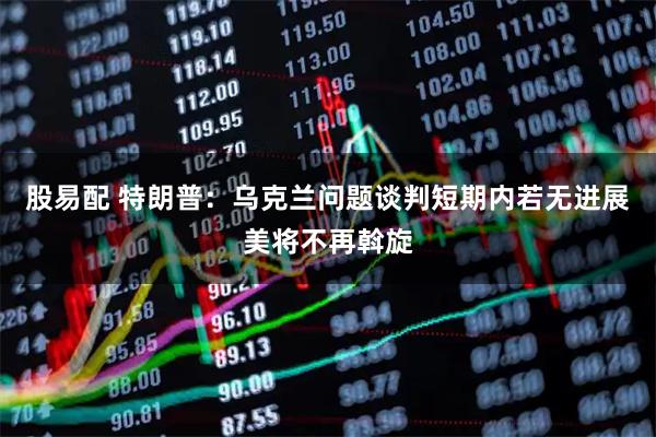 股易配 特朗普：乌克兰问题谈判短期内若无进展美将不再斡旋