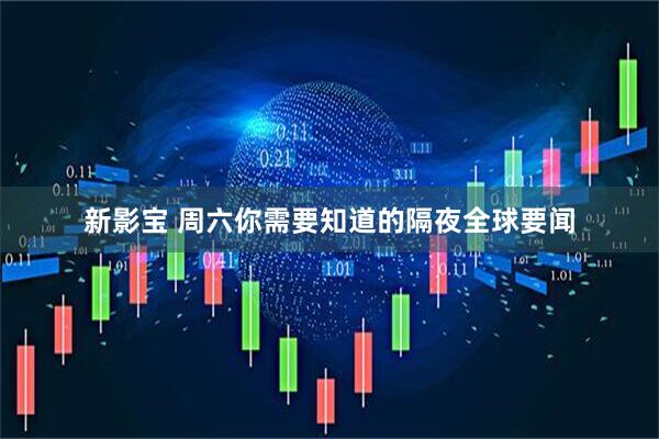 新影宝 周六你需要知道的隔夜全球要闻