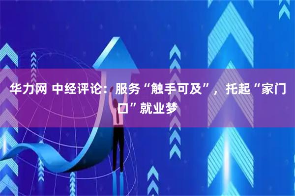 华力网 中经评论：服务“触手可及”，托起“家门口”就业梦