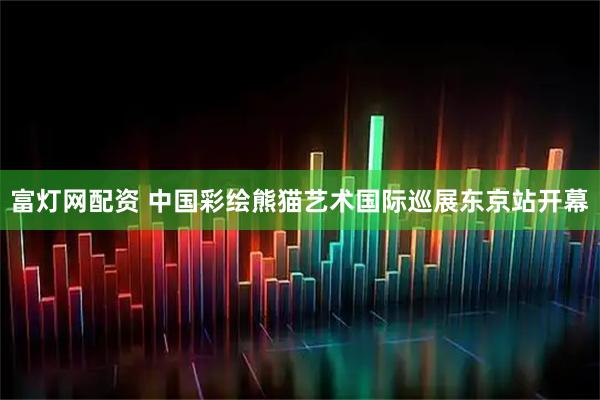 富灯网配资 中国彩绘熊猫艺术国际巡展东京站开幕