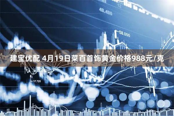建宝优配 4月19日菜百首饰黄金价格988元/克