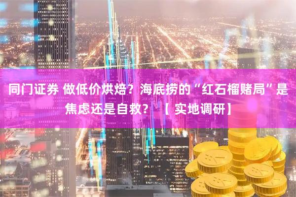 同门证券 做低价烘焙？海底捞的“红石榴赌局”是焦虑还是自救？ 【 实地调研】