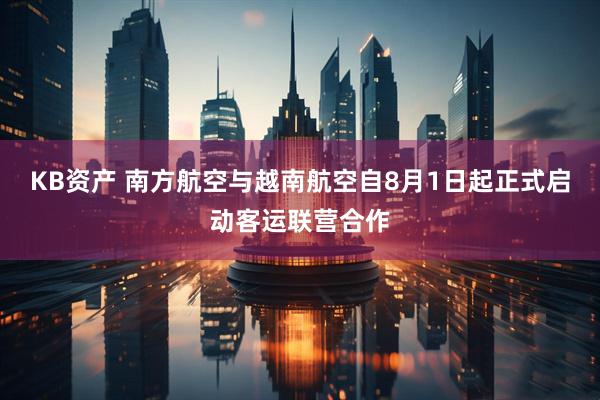 KB资产 南方航空与越南航空自8月1日起正式启动客运联营合作