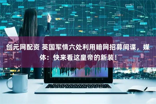 创元网配资 英国军情六处利用暗网招募间谍，媒体：快来看这皇帝的新装！