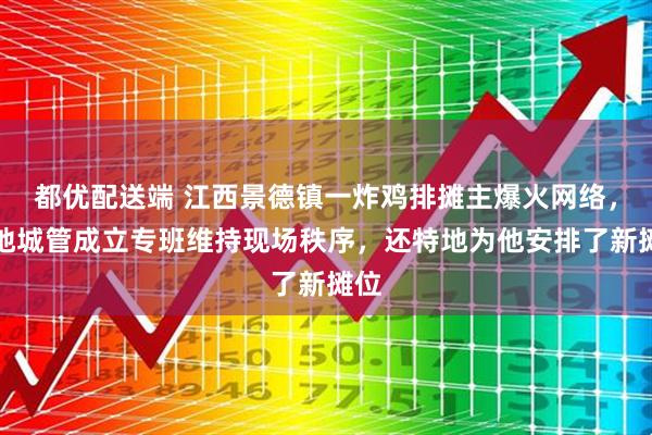 都优配送端 江西景德镇一炸鸡排摊主爆火网络，当地城管成立专班维持现场秩序，还特地为他安排了新摊位