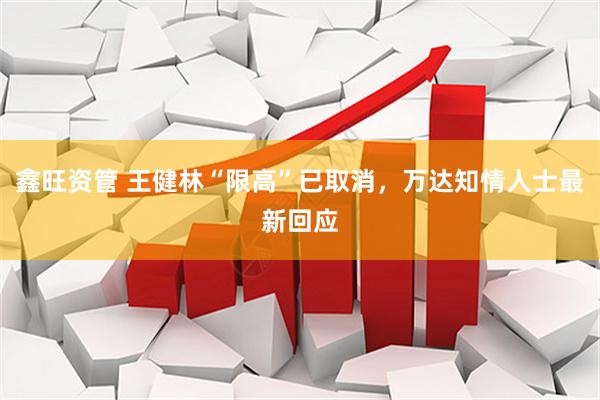 鑫旺资管 王健林“限高”已取消，万达知情人士最新回应