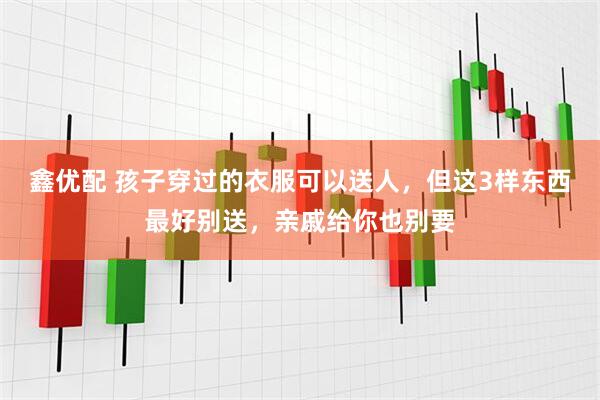 鑫优配 孩子穿过的衣服可以送人，但这3样东西最好别送，亲戚给你也别要