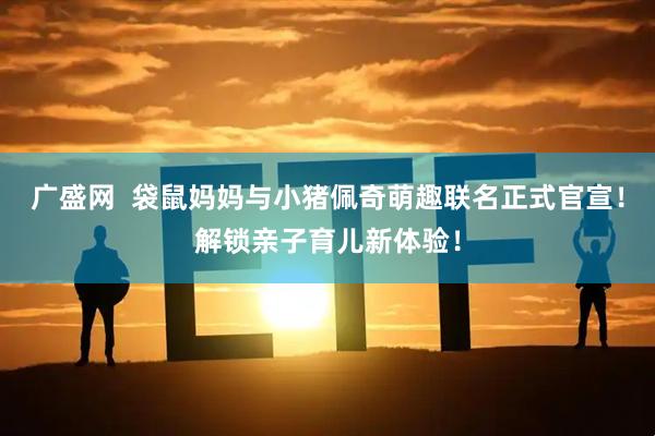 广盛网  袋鼠妈妈与小猪佩奇萌趣联名正式官宣！解锁亲子育儿新体验！