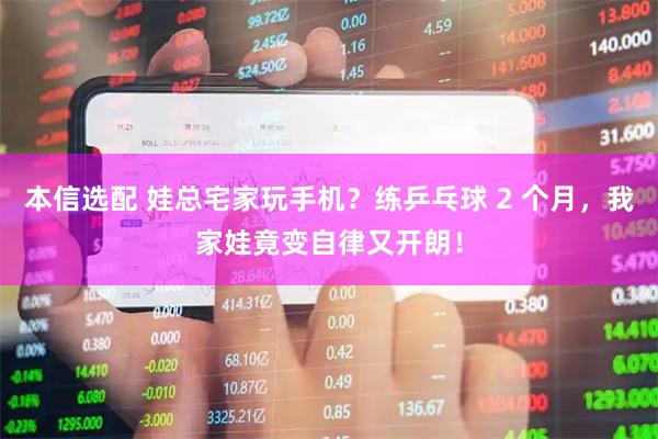 本信选配 娃总宅家玩手机？练乒乓球 2 个月，我家娃竟变自律又开朗！