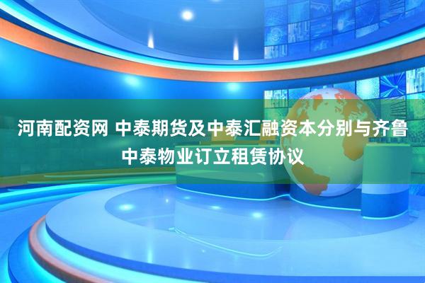 河南配资网 中泰期货及中泰汇融资本分别与齐鲁中泰物业订立租赁协议