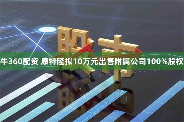牛360配资 康特隆拟10万元出售附属公司100%股权