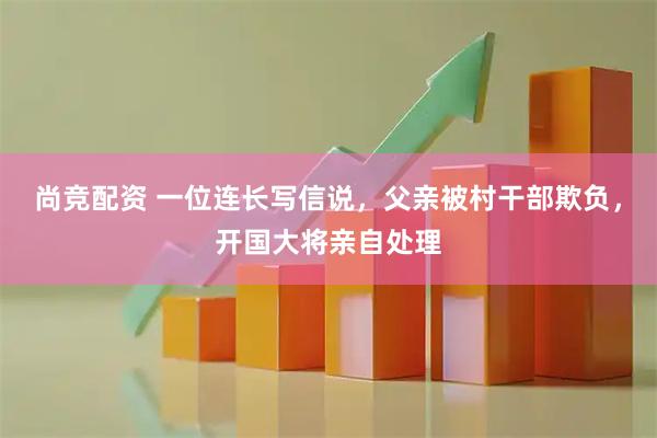 尚竞配资 一位连长写信说，父亲被村干部欺负，开国大将亲自处理