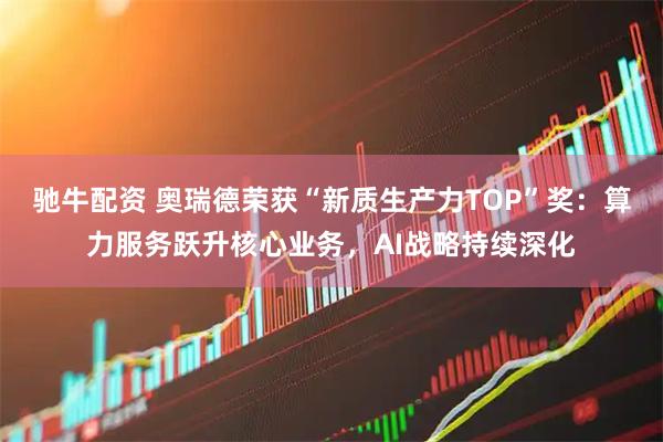 驰牛配资 奥瑞德荣获“新质生产力TOP”奖：算力服务跃升核心业务，AI战略持续深化