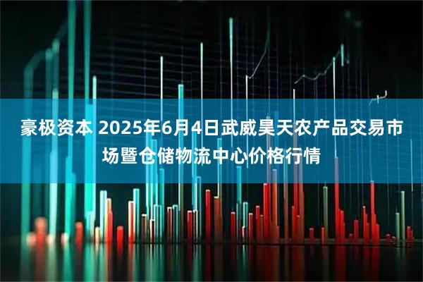 豪极资本 2025年6月4日武威昊天农产品交易市场暨仓储物流中心价格行情