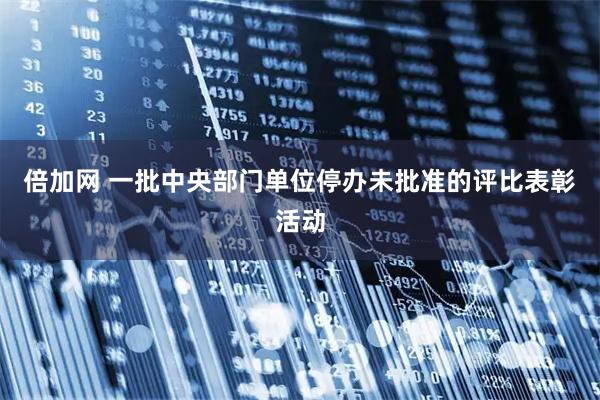 倍加网 一批中央部门单位停办未批准的评比表彰活动