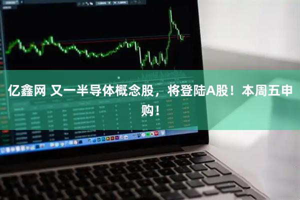 亿鑫网 又一半导体概念股，将登陆A股！本周五申购！