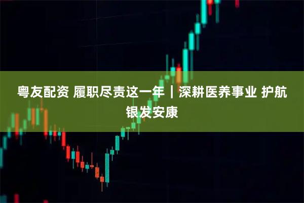 粤友配资 履职尽责这一年｜深耕医养事业 护航银发安康