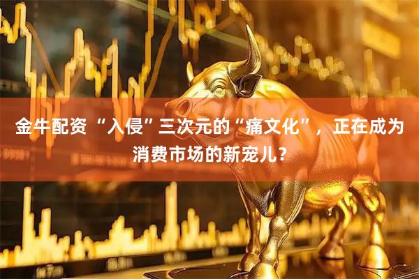 金牛配资 “入侵”三次元的“痛文化”，正在成为消费市场的新宠儿？