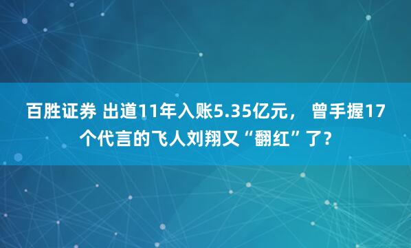百胜证券 出道11年入账5.35亿元， 曾手握17个代言的飞人刘翔又“翻红”了？