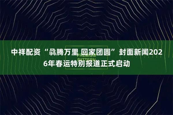 中祥配资 “骉腾万里 回家团圆” 封面新闻2026年春运特别报道正式启动