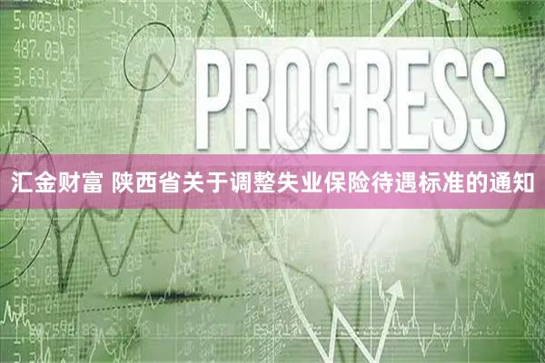 汇金财富 陕西省关于调整失业保险待遇标准的通知