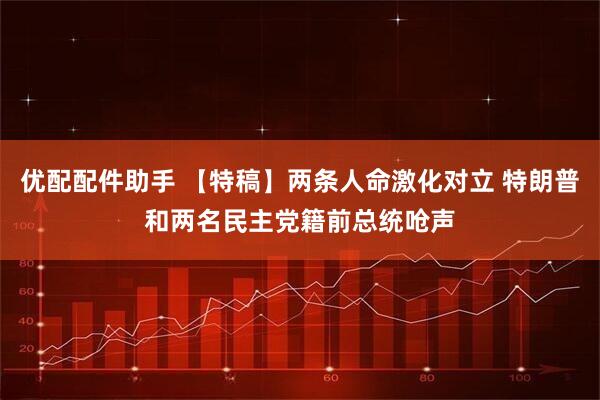 优配配件助手 【特稿】两条人命激化对立 特朗普和两名民主党籍前总统呛声