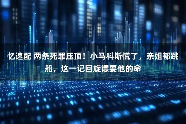 忆速配 两条死罪压顶！小马科斯慌了，亲姐都跳船，这一记回旋镖要他的命