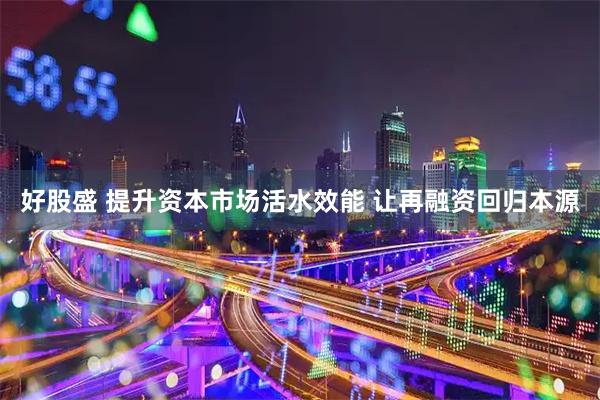 好股盛 提升资本市场活水效能 让再融资回归本源