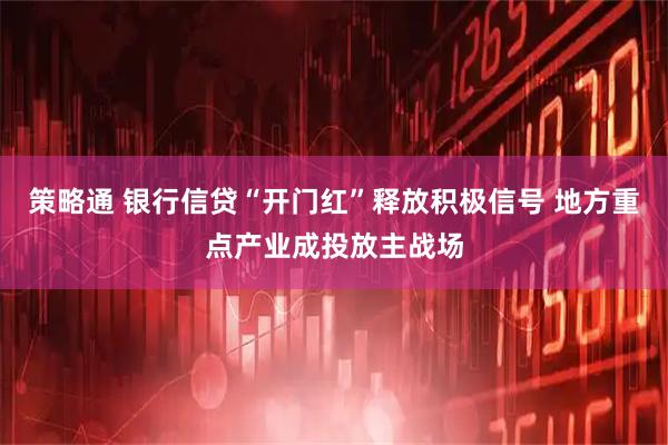 策略通 银行信贷“开门红”释放积极信号 地方重点产业成投放主战场