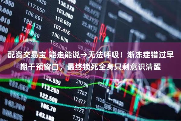 配资交易宝 能走能说→无法呼吸！渐冻症错过早期干预窗口，最终锁死全身只剩意识清醒