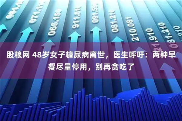 股粮网 48岁女子糖尿病离世，医生呼吁：两种早餐尽量停用，别再贪吃了