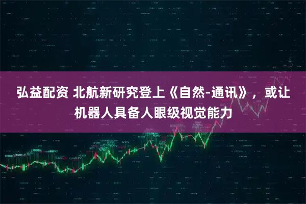 弘益配资 北航新研究登上《自然-通讯》，或让机器人具备人眼级视觉能力