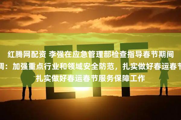 红腾网配资 李强在应急管理部检查指导春节期间有关工作时强调：加强重点行业和领域安全防范，扎实做好春运春节服务保障工作