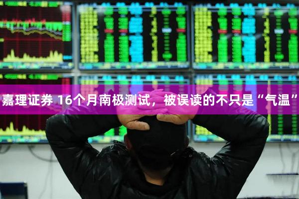 嘉理证券 16个月南极测试，被误读的不只是“气温”