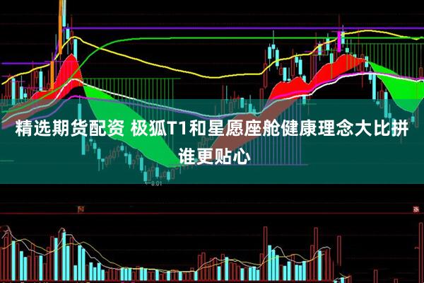 精选期货配资 极狐T1和星愿座舱健康理念大比拼 谁更贴心