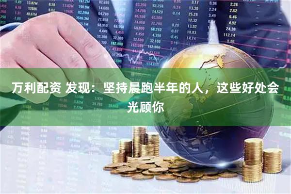 万利配资 发现：坚持晨跑半年的人，这些好处会光顾你