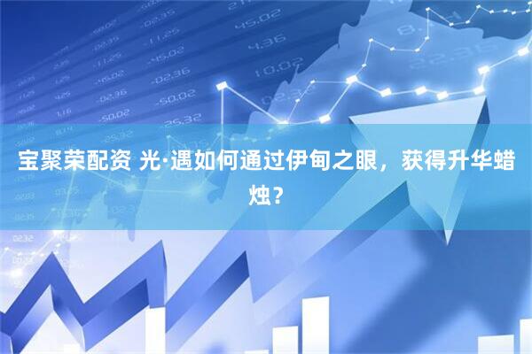 宝聚荣配资 光·遇如何通过伊甸之眼，获得升华蜡烛？