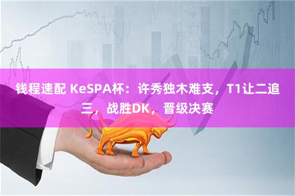 钱程速配 KeSPA杯：许秀独木难支，T1让二追三，战胜DK，晋级决赛