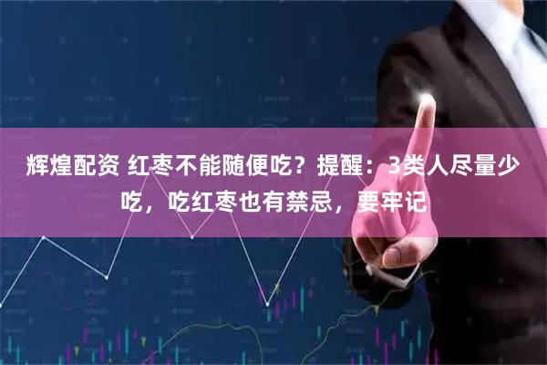 辉煌配资 红枣不能随便吃？提醒：3类人尽量少吃，吃红枣也有禁忌，要牢记