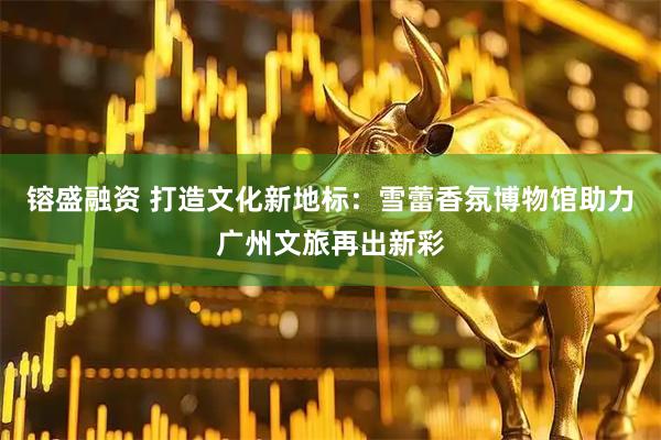 镕盛融资 打造文化新地标：雪蕾香氛博物馆助力广州文旅再出新彩