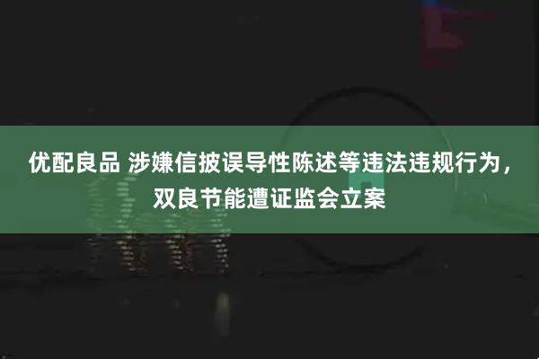 优配良品 涉嫌信披误导性陈述等违法违规行为，双良节能遭证监会立案