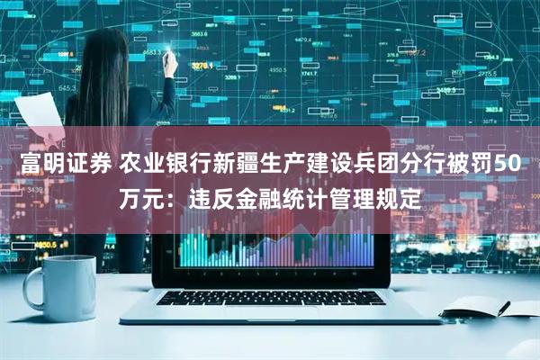 富明证券 农业银行新疆生产建设兵团分行被罚50万元：违反金融统计管理规定