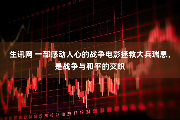 生讯网 一部感动人心的战争电影拯救大兵瑞恩，是战争与和平的交织