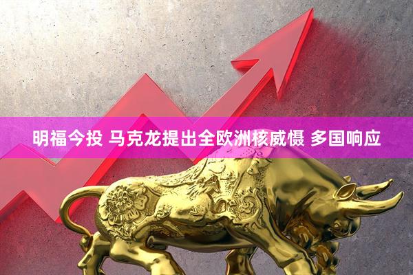 明福今投 马克龙提出全欧洲核威慑 多国响应