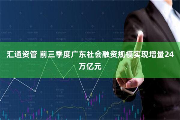 汇通资管 前三季度广东社会融资规模实现增量24万亿元