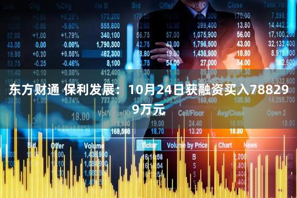东方财通 保利发展：10月24日获融资买入788299万元