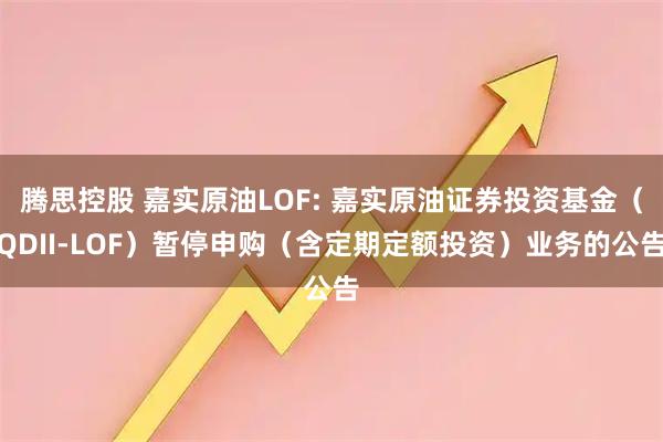 腾思控股 嘉实原油LOF: 嘉实原油证券投资基金（QDII-LOF）暂停申购（含定期定额投资）业务的公告