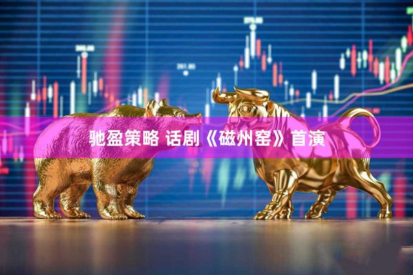 驰盈策略 话剧《磁州窑》首演